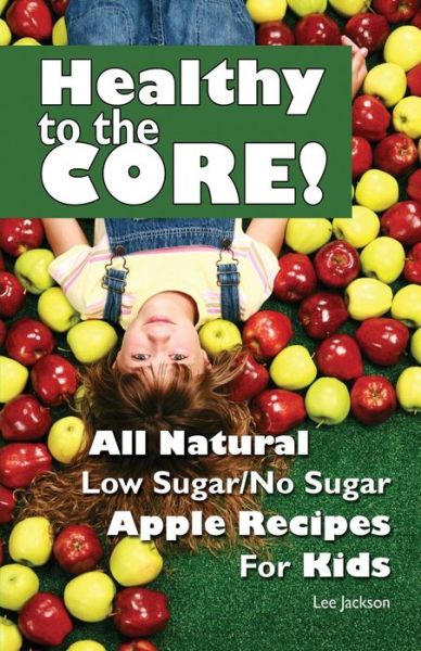 Cover for Lee Jackson · Healthy to the Core! All Natural Low Sugar/no Sugar Apple Recipes for Kids (Taschenbuch) [First edition] (2013)