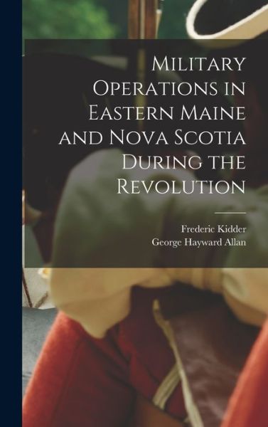 Cover for Frederic 1804-1885 Kidder · Military Operations in Eastern Maine and Nova Scotia During the Revolution (Gebundenes Buch) (2021)