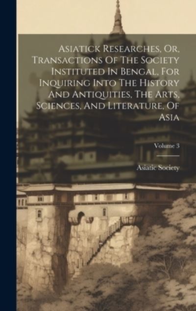 Cover for Calcutta India Asiatick Society · Asiatick Researches, or, Transactions of the Society Instituted in Bengal, for Inquiring into the History and Antiquities, the Arts, Sciences, and Literature, of Asia; Volume 3 (Book) (2023)