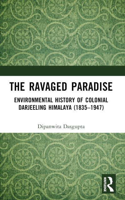 The Ravaged Paradise: Environmental History of Colonial Darjeeling Himalaya (1835–1947) - Dipanwita Dasgupta - Książki - Taylor & Francis Ltd - 9781032498294 - 9 października 2024