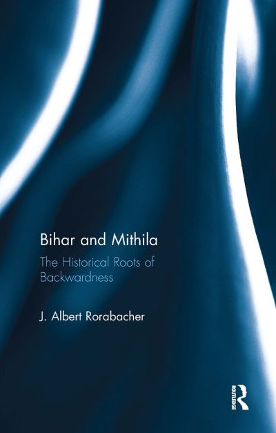 Cover for J. Albert Rorabacher · Bihar and Mithila: The Historical Roots of Backwardness (Paperback Book) (2024)