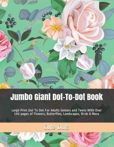 Cover for Cute Dots · Jumbo Giant Dot-To-Dot Book : Large Print Dot To Dot For Adults Seniors and Teens With Over 100 pages of Flowers, Butterflies, Landscapes, Birds &amp; More (Pocketbok) (2019)