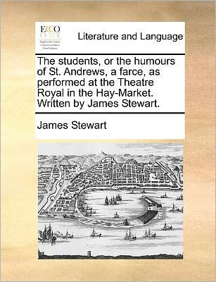 The Students, or the Humours of St. Andrews, a Farce, As Performed at the Theatre Royal in the Hay-market. Written by James Stewart. - James Stewart - Books - Gale ECCO, Print Editions - 9781140692294 - May 27, 2010