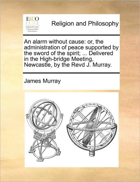 Cover for James Murray · An Alarm Without Cause: Or, the Administration of Peace Supported by the Sword of the Spirit; ... Delivered in the High-bridge Meeting, Newcas (Paperback Book) (2010)