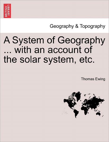A System of Geography ... with an Account of the Solar System, Etc. - Ewing, Thomas, Jr. - Bøger - British Library, Historical Print Editio - 9781240918294 - 11. januar 2011