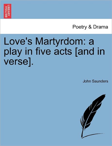 Love's Martyrdom: a Play in Five Acts [and in Verse]. - John Saunders - Böcker - British Library, Historical Print Editio - 9781241065294 - 1 februari 2011