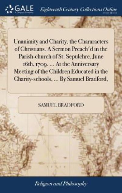 Cover for Samuel Bradford · Unanimity and Charity, the Chararacters of Christians. a Sermon Preach'd in the Parish-Church of St. Sepulchre, June 16th, 1709. ... at the Anniversary Meeting of the Children Educated in the Charity-Schools, ... by Samuel Bradford, (Hardcover Book) (2018)