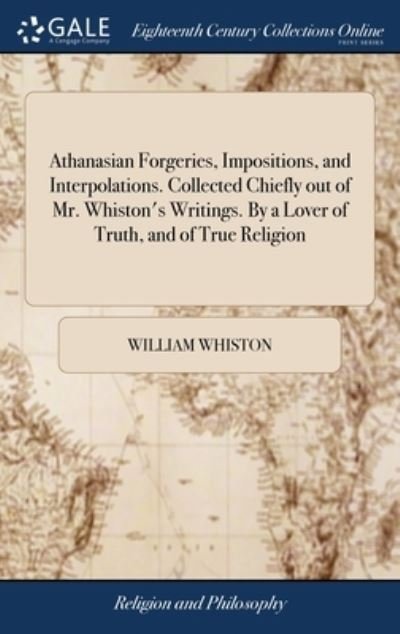 Cover for William Whiston · Athanasian Forgeries, Impositions, and Interpolations. Collected Chiefly out of Mr. Whiston's Writings. By a Lover of Truth, and of True Religion (Innbunden bok) (2018)