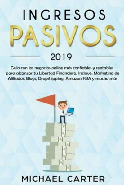 Cover for Michael Carter · Ingresos Pasivos - 2019 Guía con los Negocios Online más Confiables y Rentables Para Alcanzar tu Libertad Financiera. Incluye : Marketing de Afiliados, Blogs, Dropshipping, Amazon FBA y Mucho más. (Pocketbok) (2020)