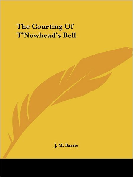 The Courting of T'nowhead's Bell - J. M. Barrie - Books - Kessinger Publishing, LLC - 9781425474294 - December 8, 2005