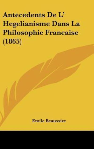 Cover for Emile Beaussire · Antecedents De L' Hegelianisme Dans La Philosophie Francaise (1865) (Hardcover Book) (2009)