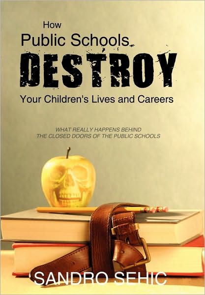 Cover for Sandro Sehic · How Public Schools Destroy Your Children's Lives and Careers: What Really Happens Behind the Closed Doors of the Public Schools (Hardcover Book) (2010)