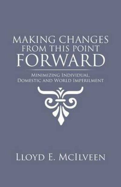 Making Changes from This Point Forward: Minimizing Individual, Domestic and World Imperilment - Lloyd E Mcilveen - Bücher - Trafford Publishing - 9781490737294 - 12. Juni 2014