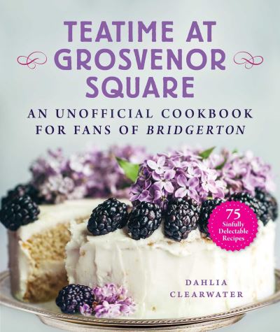 Cover for Dahlia Clearwater · Teatime at Grosvenor Square: An Unofficial Cookbook for Fans of Bridgerton—75 Sinfully Delectable Recipes (Hardcover Book) (2021)