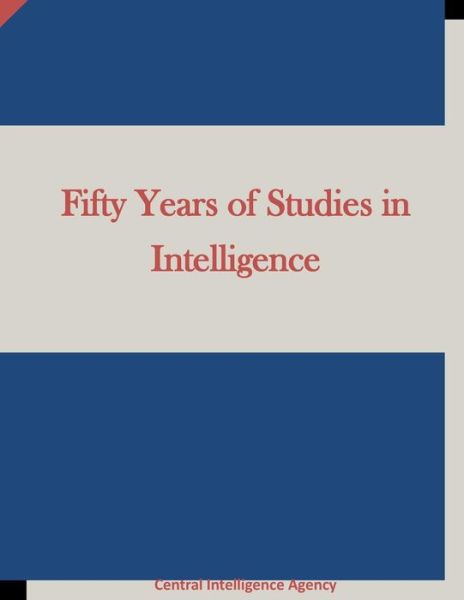 Fifty Years of Studies in Intelligence - Central Intelligence Agency - Books - Createspace - 9781511658294 - April 10, 2015