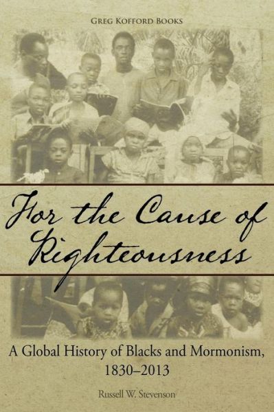 For the Cause of Righteousness: a Global History of Blacks and Mormonism, 1830-2013 - Russell W. Stevenson - Books - Greg Kofford Books, Inc. - 9781589585294 - December 17, 2014