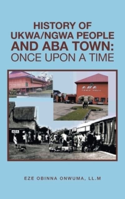 History of Ukwa / Ngwa People and Aba Town - Eze Obinna Onwuma LL M - Kirjat - Authorhouse - 9781665504294 - sunnuntai 11. huhtikuuta 2021
