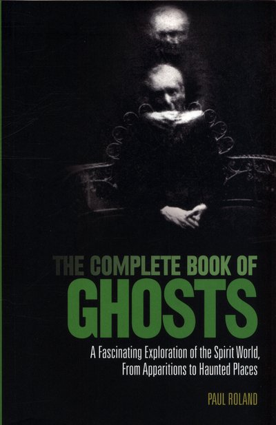 The Complete Book of Ghosts: A Fascinating Exploration of the Spirit World from Apparitions to Haunted Places - Paul Roland - Bøger - Arcturus Publishing Ltd - 9781788885294 - 15. november 2018