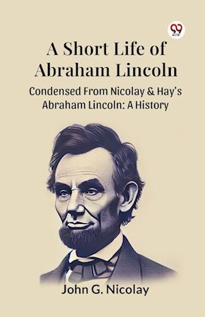 Cover for John G. Nicolay · A Short Life of Abraham Lincoln Condensed from Nicolay &amp; Hay's Abraham Lincoln: a History (Paperback Bog) (2025)