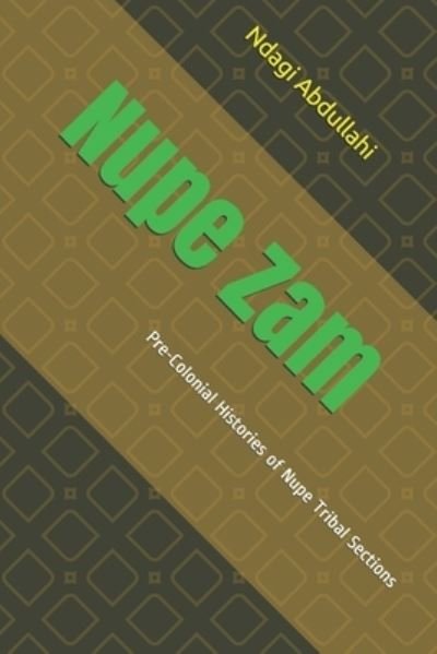 Nupe Zam: Pre-Colonial Histories of Nupe Tribal Sections - Ndagi Abdullahi - Boeken - Independently Published - 9798505165294 - 18 mei 2021