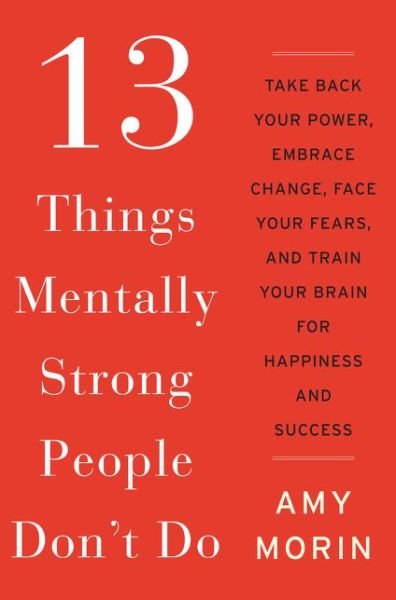 Cover for Amy Morin · 13 Things Mentally Strong People Don't Do: Take Back Your Power, Embrace Change, Face Your Fears, and Train Your Brain for Happiness and Success (Hardcover Book) (2014)