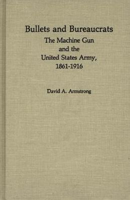 Cover for Armstrong, David A., II · Bullets and Bureaucrats: The Machine Gun and the United States Army, 1861-1916 (Hardcover Book) (1982)