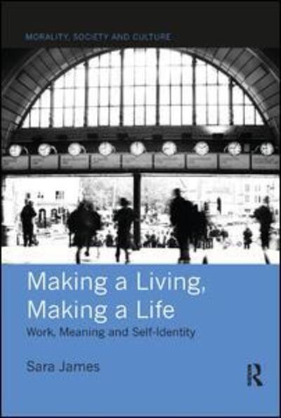 Cover for James, Sara (La Trobe University, Australia) · Making a Living, Making a Life: Work, Meaning and Self-Identity - Morality, Society and Culture (Paperback Book) (2019)