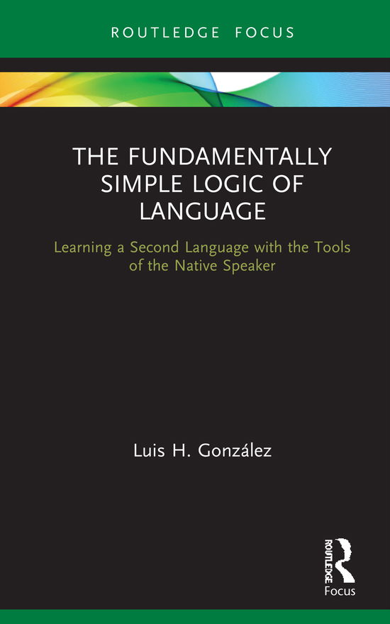 Cover for Luis H. Gonzalez · The Fundamentally Simple Logic of Language: Learning a Second Language with the Tools of the Native Speaker - Verber, Verbed Grammar (Inbunden Bok) (2021)