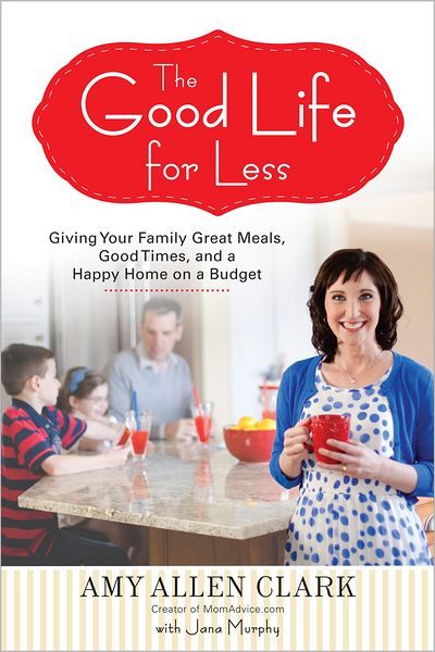 Cover for Clark, Amy Allen (Amy Allen Clark) · The Good Life for Less: Giving Your Family Great Meals, Good Times, and a Happy Home on a Budget (Paperback Book) (2013)