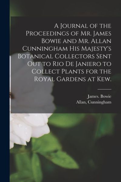 Cover for James Bowie · A Journal of the Proceedings of Mr. James Bowie and Mr. Allan Cunningham His Majesty's Botanical Collectors Sent out to Rio De Janiero to Collect Plants for the Royal Gardens at Kew. (Paperback Book) (2021)