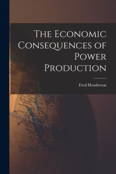The Economic Consequences of Power Production - Fred 1867-1957 Henderson - Books - Hassell Street Press - 9781015009295 - September 10, 2021