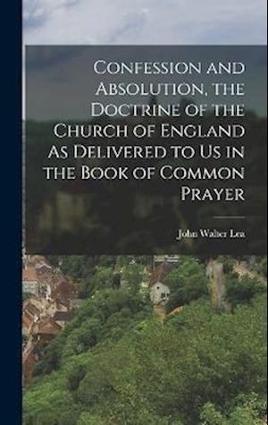 Confession and Absolution, the Doctrine of the Church of England As Delivered to Us in the Book of Common Prayer - John Walter Lea - Boeken - Creative Media Partners, LLC - 9781015591295 - 26 oktober 2022