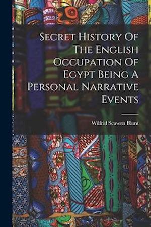 Secret History of the English Occupation of Egypt Being a Personal Narrative Events - Wilfrid Scawen Blunt - Books - Creative Media Partners, LLC - 9781016226295 - October 27, 2022