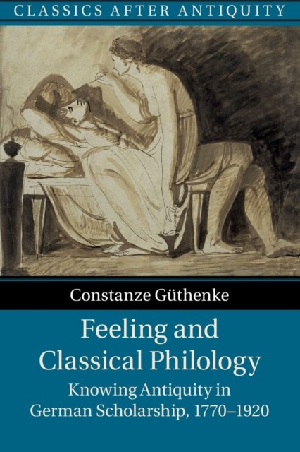 Cover for Guthenke, Constanze (University of Oxford) · Feeling and Classical Philology: Knowing Antiquity in German Scholarship, 1770–1920 - Classics after Antiquity (Pocketbok) [New edition] (2022)