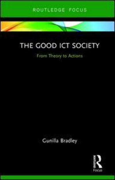 Cover for Gunilla Bradley · The Good ICT Society: From Theory to Actions - Routledge Research in Information Technology and Society (Hardcover Book) (2017)