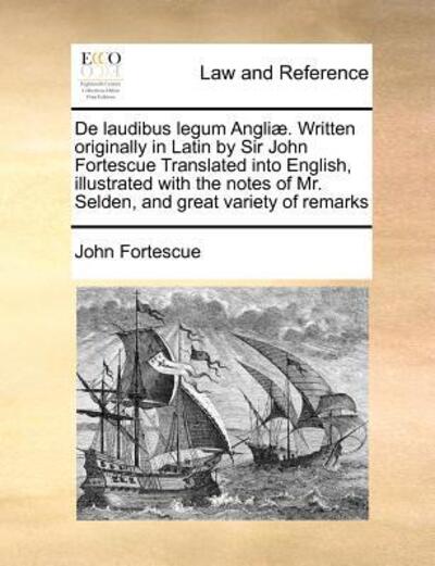 De Laudibus Legum Angliae. Written Originally in Latin by Sir John Fortescue Translated into English, Illustrated with the Notes of Mr. Selden, and Gr - John Fortescue - Books - Gale Ecco, Print Editions - 9781170788295 - October 20, 2010