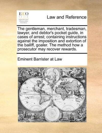 Cover for Eminent Barrister at Law · The Gentleman, Merchant, Tradesman, Lawyer, and Debtor's Pocket Guide, in Cases of Arrest; Containing Instructions Against the Imposition and Extortion of (Paperback Book) (2010)