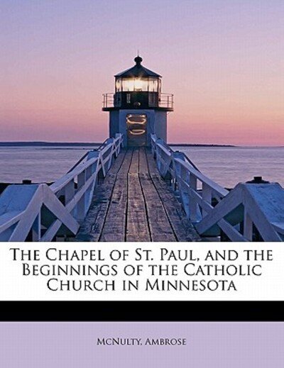The Chapel of St. Paul, and the Beginnings of the Catholic Church in Minnesota - Mcnulty Ambrose - Boeken - BiblioLife - 9781241646295 - 5 mei 2011