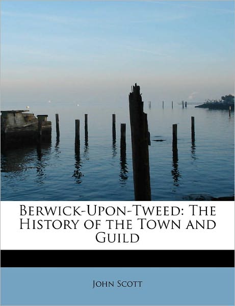 Cover for John Scott · Berwick-upon-tweed: the History of the Town and Guild (Paperback Book) (2011)