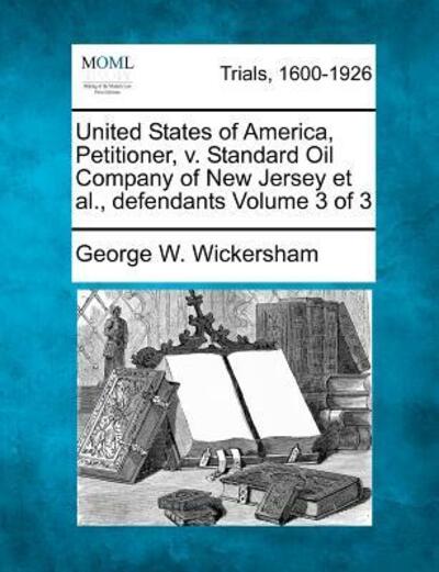 Cover for George W Wickersham · United States of America, Petitioner, V. Standard Oil Company of New Jersey et Al., Defendants Volume 3 of 3 (Paperback Book) (2012)