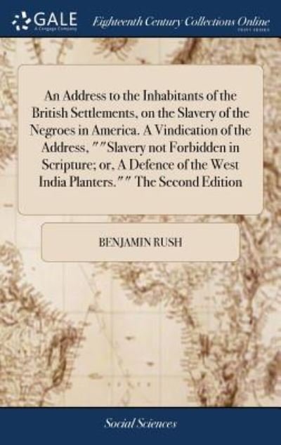 Cover for Benjamin Rush · An Address to the Inhabitants of the British Settlements, on the Slavery of the Negroes in America. A Vindication of the Address, &quot;&quot;Slavery not ... the West India Planters.&quot;&quot; The Second Edition (Hardcover Book) (2018)