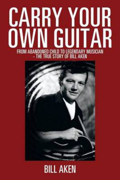 Cover for Bill Aken · Carry Your Own Guitar: from Abandoned Child to Legendary Musician - the True Story of Bill Aken (Paperback Book) (2014)