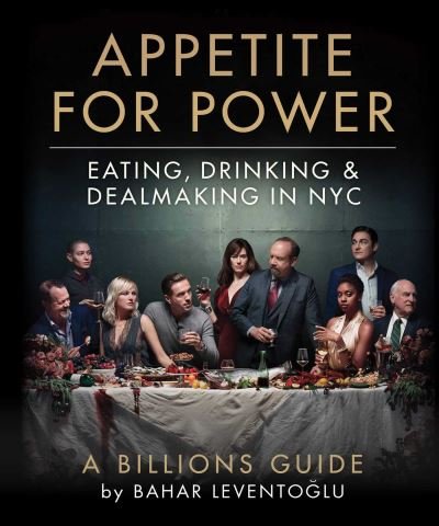 Cover for Bahar Leventoglu · Appetite for Power: Eating, Drinking &amp; Dealmaking in NYC: A Billions Guide (Inbunden Bok) (2021)