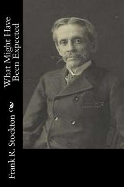 What Might Have Been Expected - Frank R. Stockton - Books - CreateSpace Independent Publishing Platf - 9781532933295 - April 27, 2016