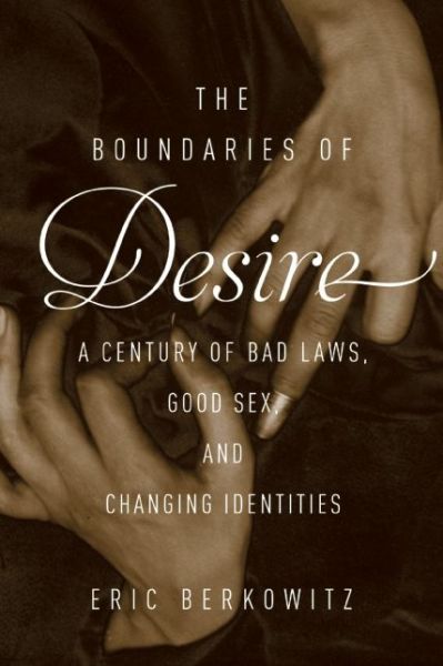 Cover for Eric Berkowitz · The Boundaries Of Desire: A Century of Good Sex, Bad Laws, and Changing Identities (Hardcover Book) (2015)