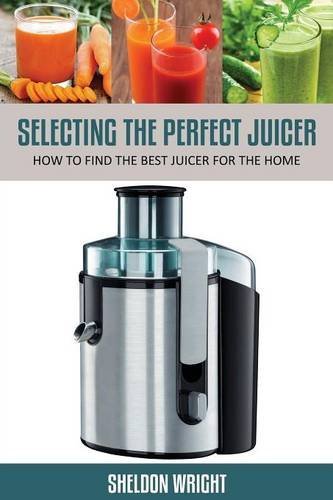 Selecting the Perfect Juicer: How to Find the Best Juicer for the Home - Sheldon Wright - Kirjat - Speedy Publishing Books - 9781631876295 - maanantai 21. lokakuuta 2013