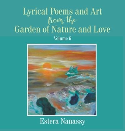 Cover for Estera Nanassy · Lyrical Poems and Art from the Garden of Nature and Love Volume 6 (Hardcover Book) (2021)