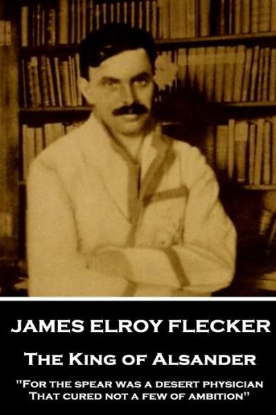 James Elroy Flecker - The King of Alsander : "For the spear was a desert physician, That cured not a few of ambition" - James Elroy Flecker - Books - Stage Door - 9781787377295 - February 2, 2018