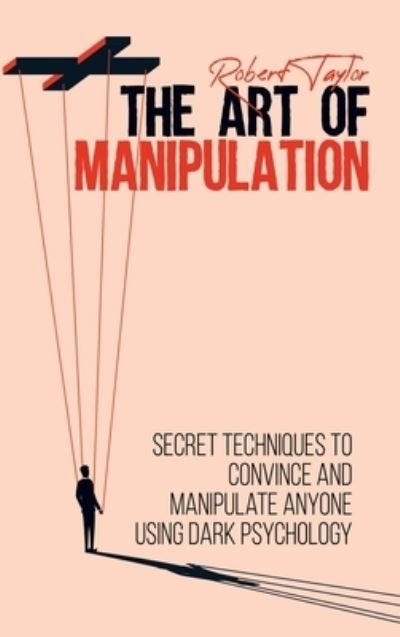 Cover for Robert Taylor · The Art of Manipulation: Secret Techniques to Convince and Manipulate Anyone Using Dark Psychology (Gebundenes Buch) (2021)