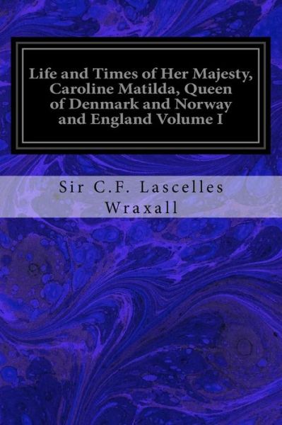 Cover for Sir C F Lascelles Wraxall · Life and Times of Her Majesty, Caroline Matilda, Queen of Denmark and Norway and England Volume I (Paperback Book) (2017)